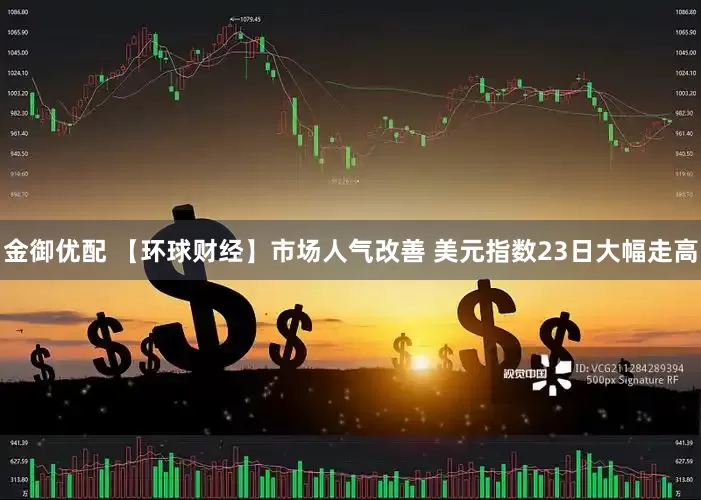 金御优配 【环球财经】市场人气改善 美元指数23日大幅走高