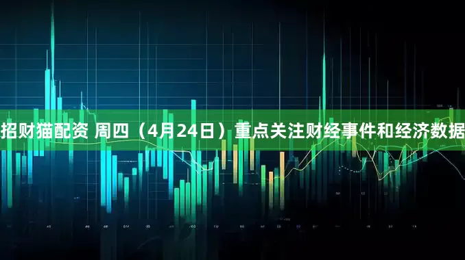 招财猫配资 周四（4月24日）重点关注财经事件和经济数据