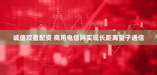 诚信双盈配资 商用电信网实现长距离量子通信