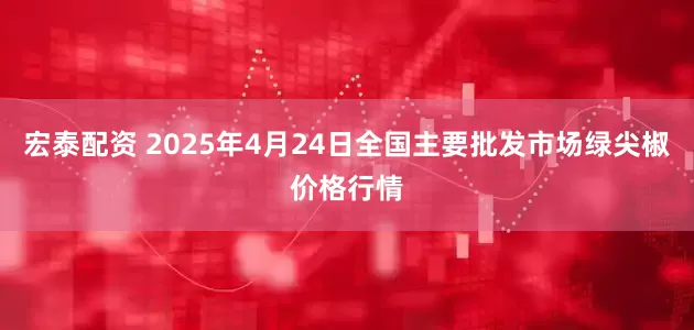 宏泰配资 2025年4月24日全国主要批发市场绿尖椒价格行情