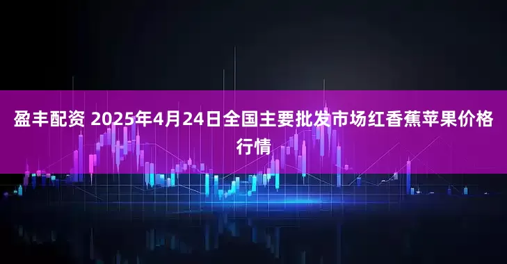 盈丰配资 2025年4月24日全国主要批发市场红香蕉苹果价格行情