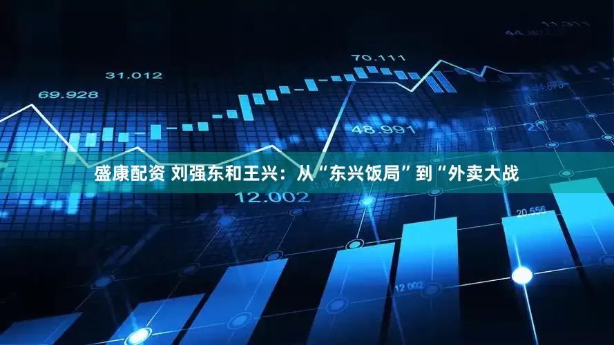 盛康配资 刘强东和王兴：从“东兴饭局”到“外卖大战