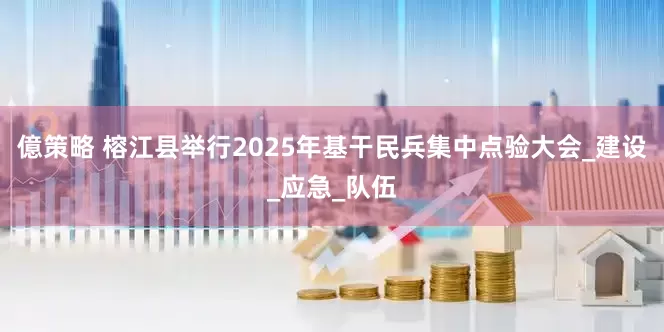 億策略 榕江县举行2025年基干民兵集中点验大会_建设_应急_队伍