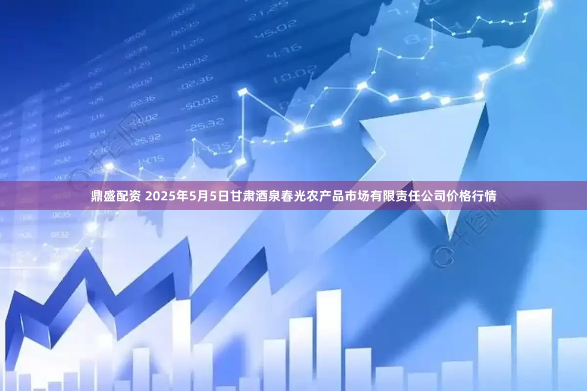 鼎盛配资 2025年5月5日甘肃酒泉春光农产品市场有限责任公司价格行情
