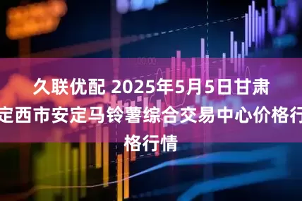 久联优配 2025年5月5日甘肃省定西市安定马铃薯综合交易中心价格行情