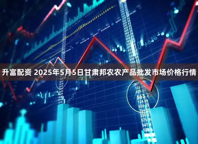 升富配资 2025年5月5日甘肃邦农农产品批发市场价格行情