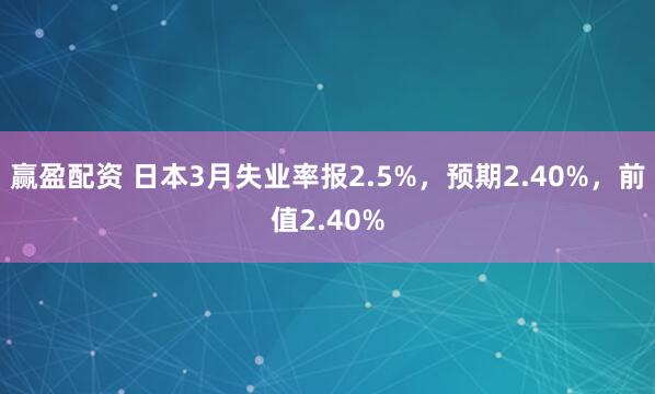 赢盈配资 日本3月失业率报2.5%，预期2.40%，前值2.40%