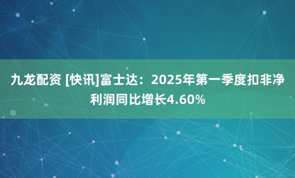 九龙配资 [快讯]富士达：2025年第一季度扣非净利润同比增长4.60%