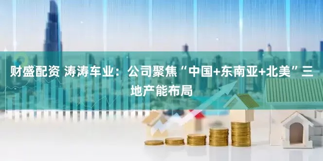 财盛配资 涛涛车业：公司聚焦“中国+东南亚+北美”三地产能布局