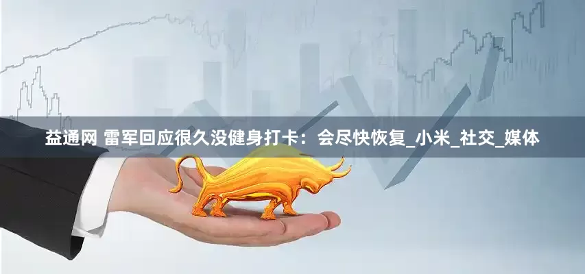 益通网 雷军回应很久没健身打卡：会尽快恢复_小米_社交_媒体