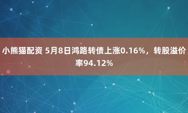小熊猫配资 5月8日鸿路转债上涨0.16%，转股溢价率94.12%