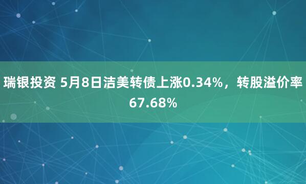 瑞银投资 5月8日洁美转债上涨0.34%，转股溢价率67.68%