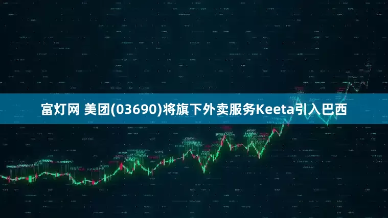 富灯网 美团(03690)将旗下外卖服务Keeta引入巴西