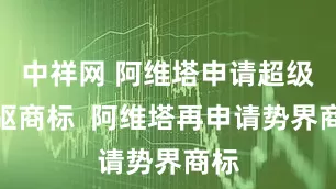 中祥网 阿维塔申请超级后驱商标  阿维塔再申请势界商标