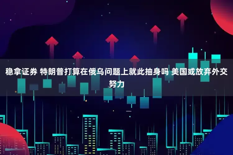 稳拿证券 特朗普打算在俄乌问题上就此抽身吗 美国或放弃外交努力