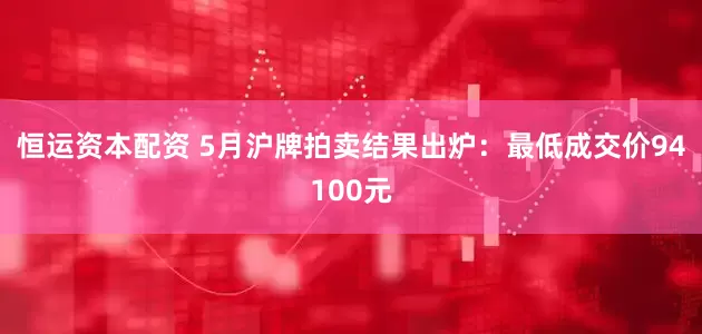 恒运资本配资 5月沪牌拍卖结果出炉：最低成交价94100元