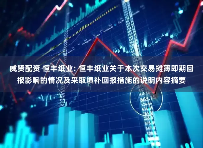 威贤配资 恒丰纸业: 恒丰纸业关于本次交易摊薄即期回报影响的情况及采取填补回报措施的说明内容摘要