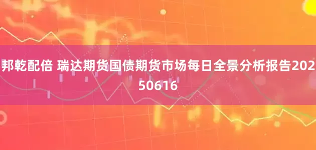邦乾配倍 瑞达期货国债期货市场每日全景分析报告20250616