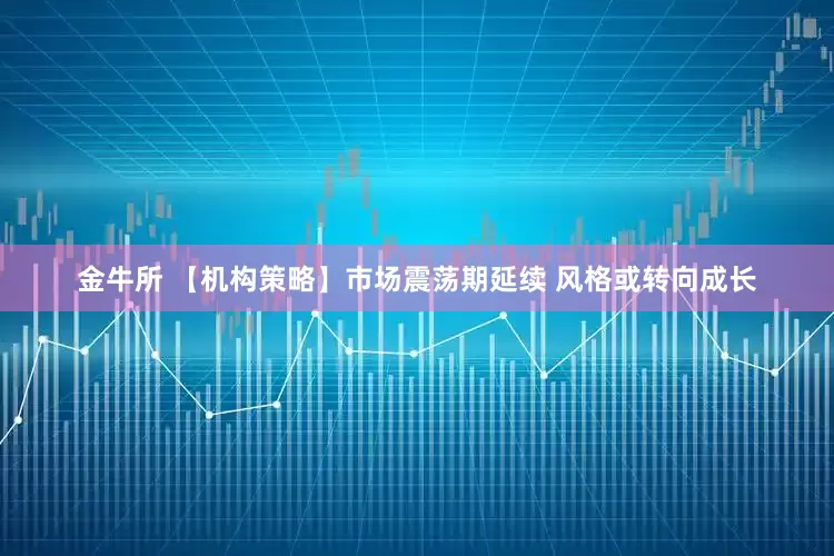 金牛所 【机构策略】市场震荡期延续 风格或转向成长