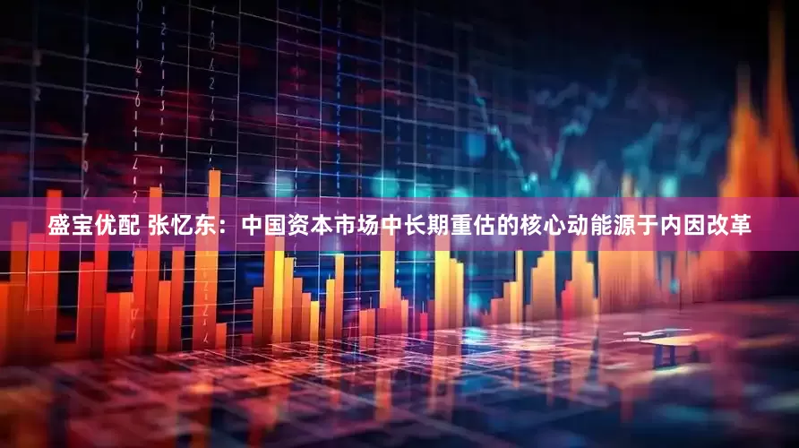 盛宝优配 张忆东：中国资本市场中长期重估的核心动能源于内因改革