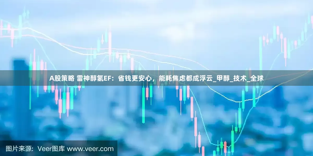 A股策略 雷神醇氢EF：省钱更安心，能耗焦虑都成浮云_甲醇_技术_全球