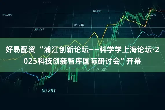 好易配资 “浦江创新论坛——科学学上海论坛·2025科技创新智库国际研讨会”开幕