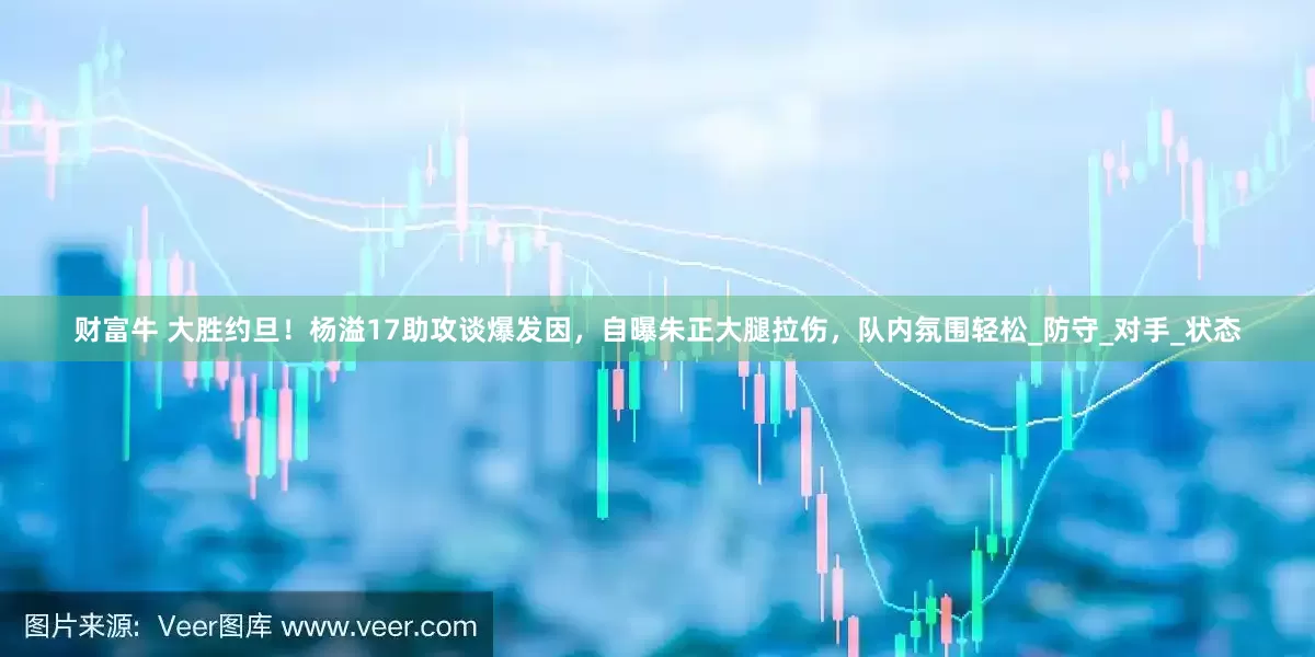 财富牛 大胜约旦！杨溢17助攻谈爆发因，自曝朱正大腿拉伤，队内氛围轻松_防守_对手_状态