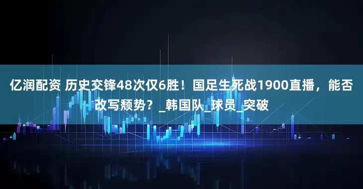 亿润配资 历史交锋48次仅6胜！国足生死战1900直播，能否改写颓势？_韩国队_球员_突破