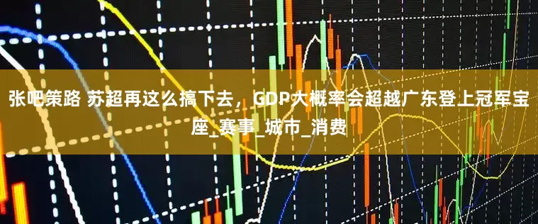 张吧策路 苏超再这么搞下去，GDP大概率会超越广东登上冠军宝座_赛事_城市_消费