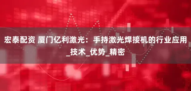 宏泰配资 厦门亿利激光：手持激光焊接机的行业应用_技术_优势_精密