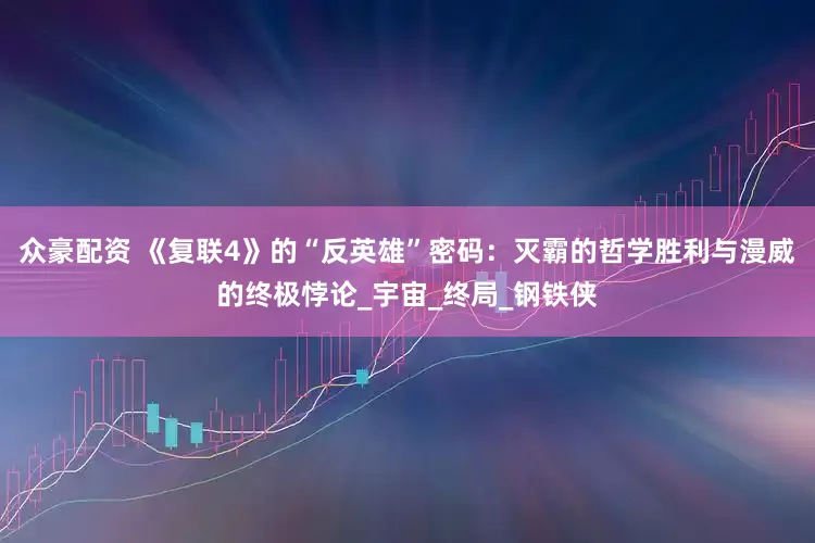 众豪配资 《复联4》的“反英雄”密码：灭霸的哲学胜利与漫威的终极悖论_宇宙_终局_钢铁侠