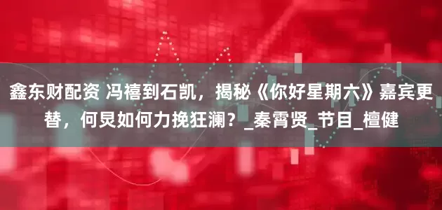 鑫东财配资 冯禧到石凯，揭秘《你好星期六》嘉宾更替，何炅如何力挽狂澜？_秦霄贤_节目_檀健