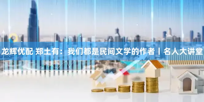 龙辉优配 郑土有：我们都是民间文学的作者丨名人大讲堂