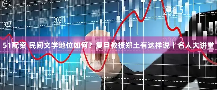 51配资 民间文学地位如何？复旦教授郑土有这样说丨名人大讲堂