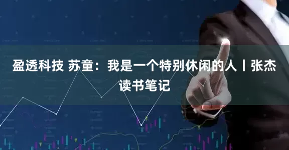 盈透科技 苏童：我是一个特别休闲的人丨张杰读书笔记