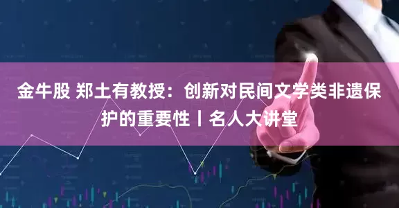 金牛股 郑土有教授：创新对民间文学类非遗保护的重要性丨名人大讲堂