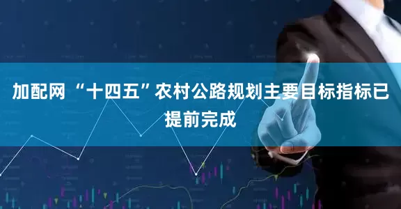 加配网 “十四五”农村公路规划主要目标指标已提前完成