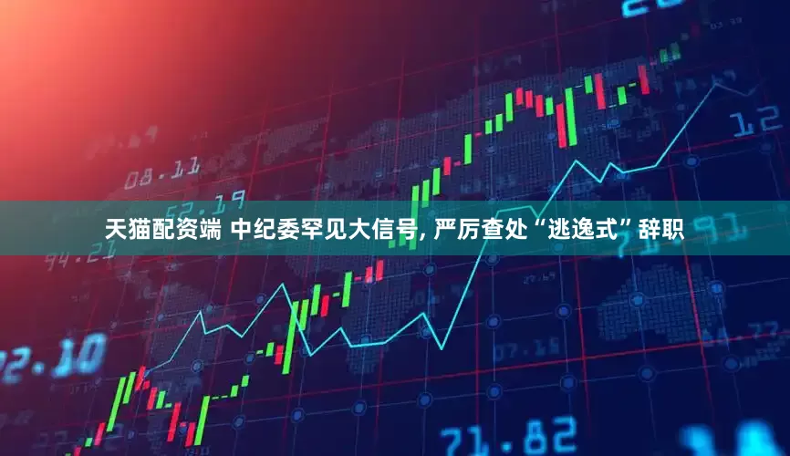 天猫配资端 中纪委罕见大信号, 严厉查处“逃逸式”辞职