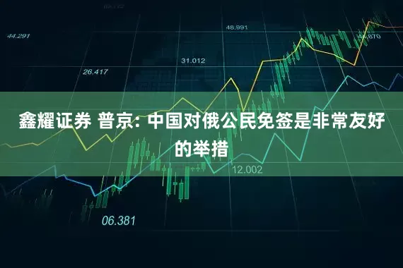 鑫耀证券 普京: 中国对俄公民免签是非常友好的举措