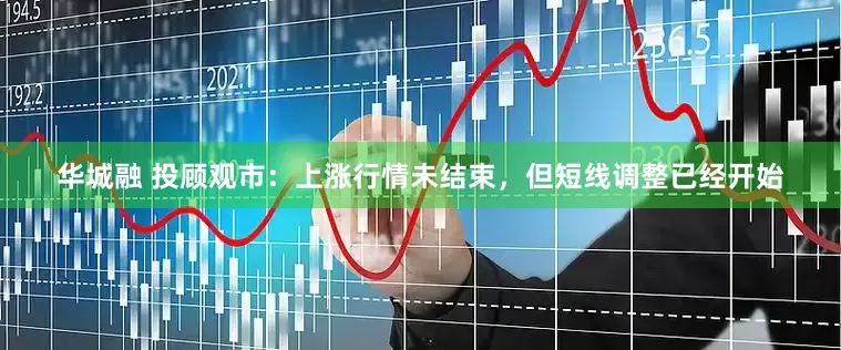 华城融 投顾观市：上涨行情未结束，但短线调整已经开始
