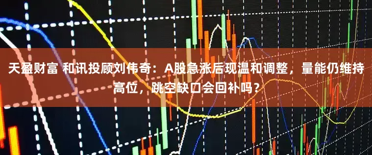 天盈财富 和讯投顾刘伟奇：A股急涨后现温和调整，量能仍维持高位，跳空缺口会回补吗？