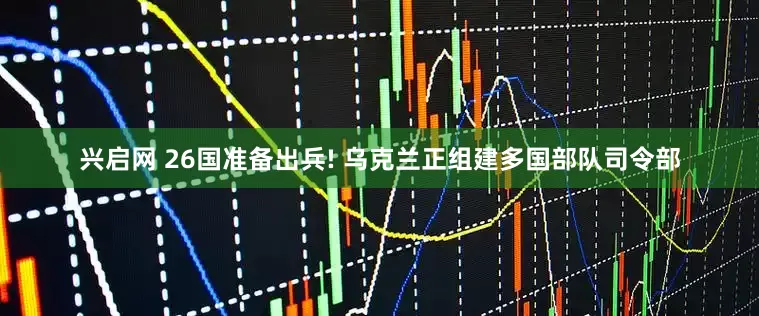 兴启网 26国准备出兵! 乌克兰正组建多国部队司令部
