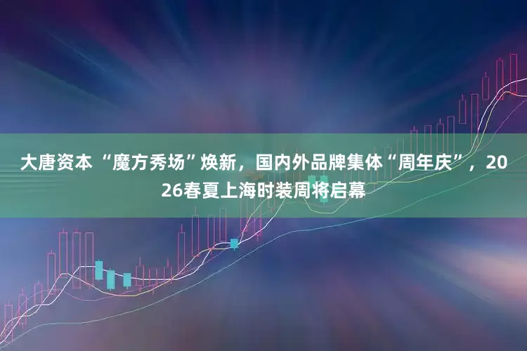 大唐资本 “魔方秀场”焕新，国内外品牌集体“周年庆”，2026春夏上海时装周将启幕