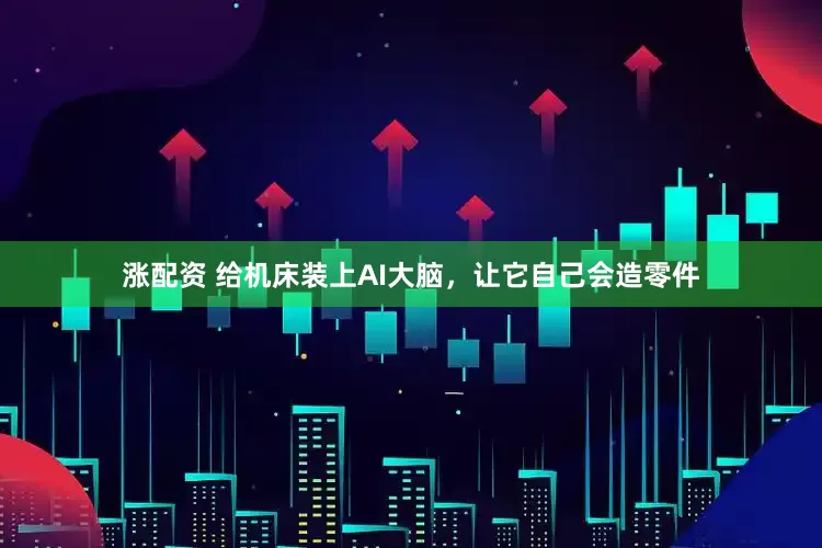 涨配资 给机床装上AI大脑，让它自己会造零件