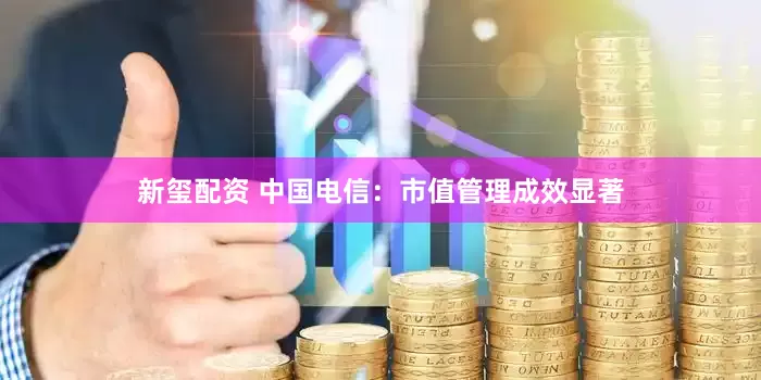 新玺配资 中国电信：市值管理成效显著
