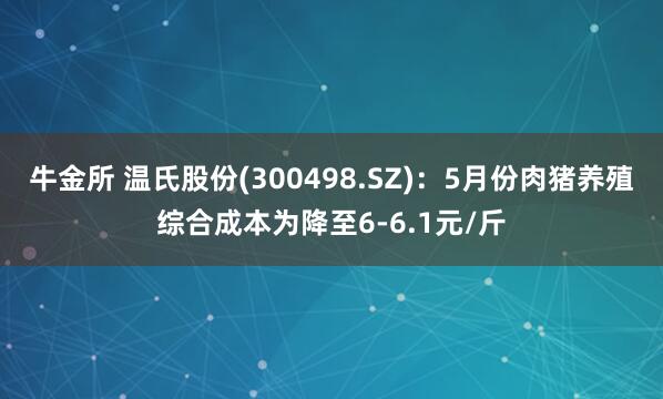 牛金所 温氏股份(300498.SZ)：5月份肉猪养殖综合成本为降至6-6.1元/斤