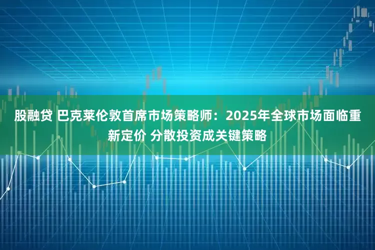 股融贷 巴克莱伦敦首席市场策略师：2025年全球市场面临重新定价 分散投资成关键策略