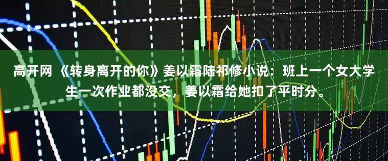 高开网 《转身离开的你》姜以霜陆祁修小说：班上一个女大学生一次作业都没交，姜以霜给她扣了平时分。