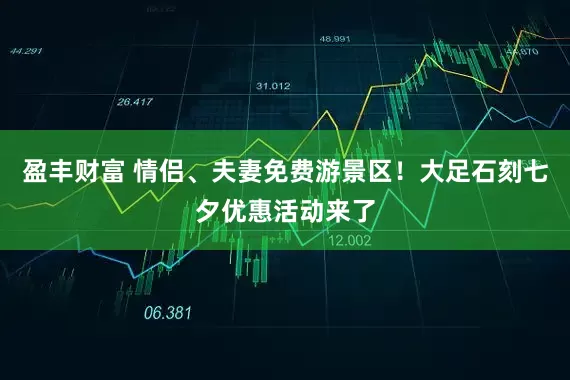 盈丰财富 情侣、夫妻免费游景区!大足石刻七夕优惠活动来了