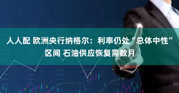 人人配 欧洲央行纳格尔：利率仍处“总体中性”区间 石油供应恢复需数月